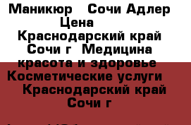 Маникюр ( Сочи,Адлер) › Цена ­ 800 - Краснодарский край, Сочи г. Медицина, красота и здоровье » Косметические услуги   . Краснодарский край,Сочи г.